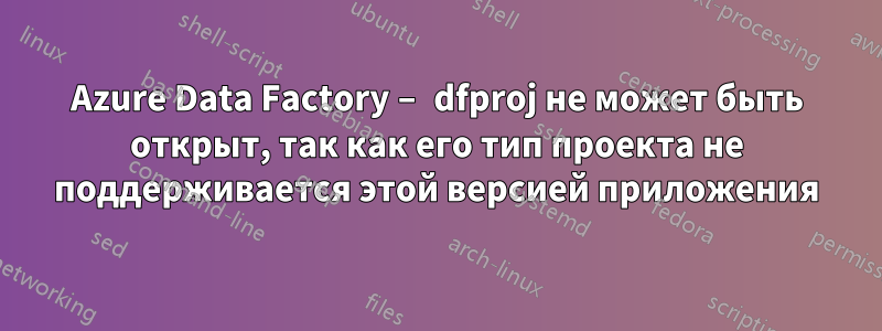 Azure Data Factory – dfproj не может быть открыт, так как его тип проекта не поддерживается этой версией приложения