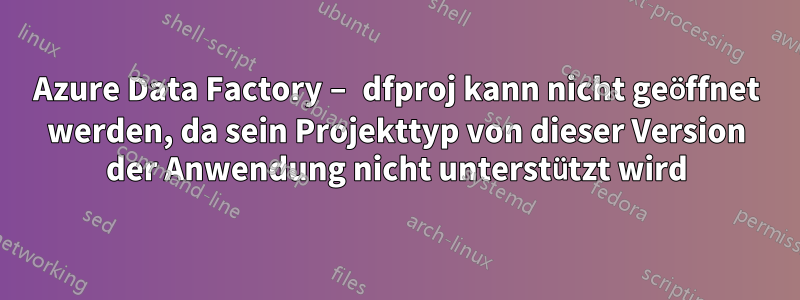 Azure Data Factory – dfproj kann nicht geöffnet werden, da sein Projekttyp von dieser Version der Anwendung nicht unterstützt wird