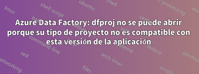 Azure Data Factory: dfproj no se puede abrir porque su tipo de proyecto no es compatible con esta versión de la aplicación