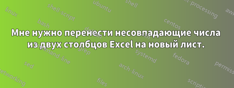 Мне нужно перенести несовпадающие числа из двух столбцов Excel на новый лист.