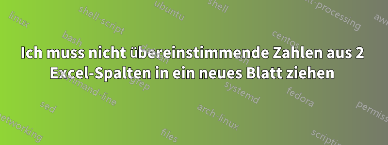 Ich muss nicht übereinstimmende Zahlen aus 2 Excel-Spalten in ein neues Blatt ziehen