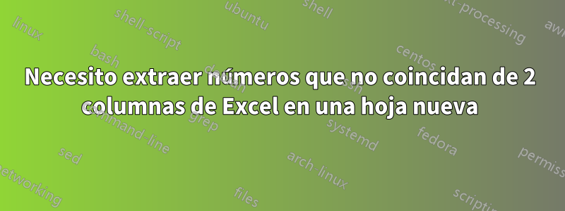 Necesito extraer números que no coincidan de 2 columnas de Excel en una hoja nueva