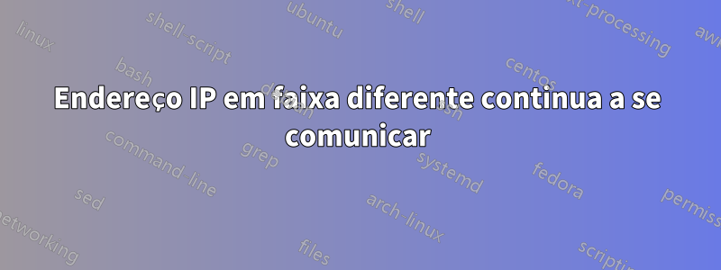 Endereço IP em faixa diferente continua a se comunicar