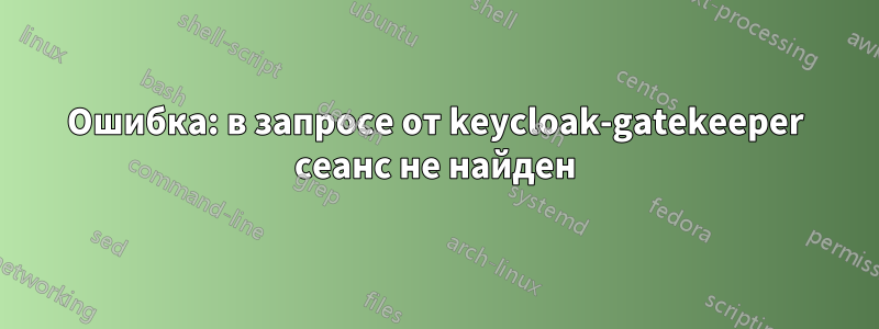 Ошибка: в запросе от keycloak-gatekeeper сеанс не найден