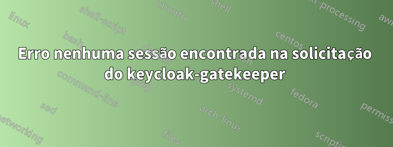 Erro nenhuma sessão encontrada na solicitação do keycloak-gatekeeper