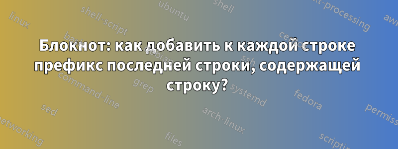 Блокнот: как добавить к каждой строке префикс последней строки, содержащей строку?