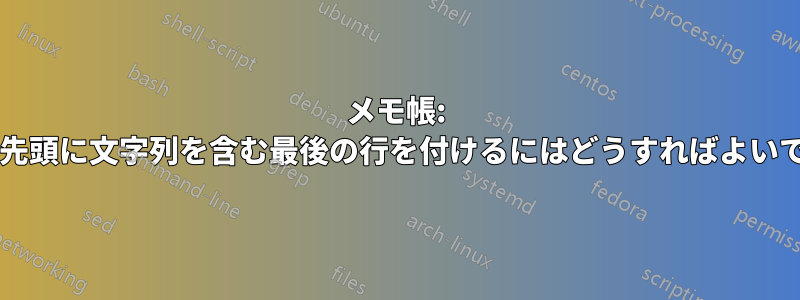 メモ帳: 各行の先頭に文字列を含む最後の行を付けるにはどうすればよいですか?