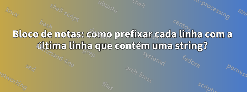 Bloco de notas: como prefixar cada linha com a última linha que contém uma string?