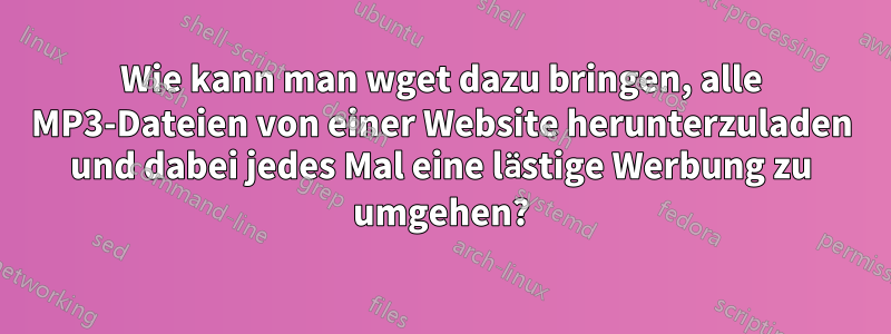 Wie kann man wget dazu bringen, alle MP3-Dateien von einer Website herunterzuladen und dabei jedes Mal eine lästige Werbung zu umgehen?