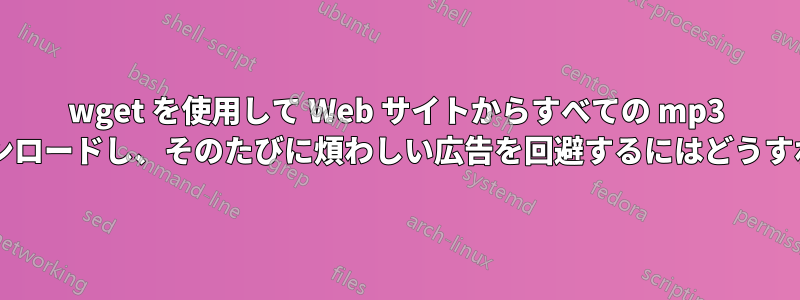 wget を使用して Web サイトからすべての mp3 ファイルをダウンロードし、そのたびに煩わしい広告を回避するにはどうすればよいですか?