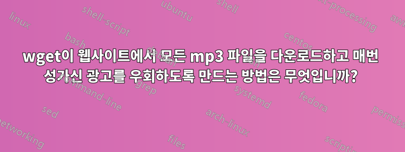 wget이 웹사이트에서 모든 mp3 파일을 다운로드하고 매번 성가신 광고를 우회하도록 만드는 방법은 무엇입니까?