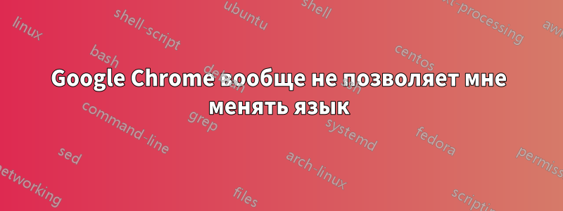 Google Chrome вообще не позволяет мне менять язык