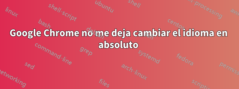 Google Chrome no me deja cambiar el idioma en absoluto