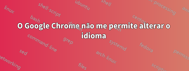 O Google Chrome não me permite alterar o idioma