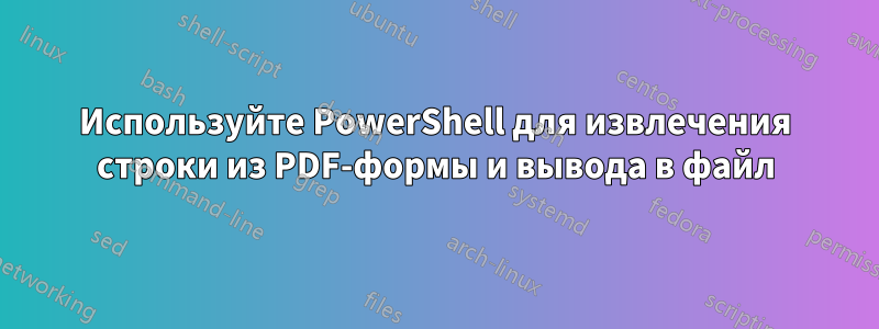 Используйте PowerShell для извлечения строки из PDF-формы и вывода в файл