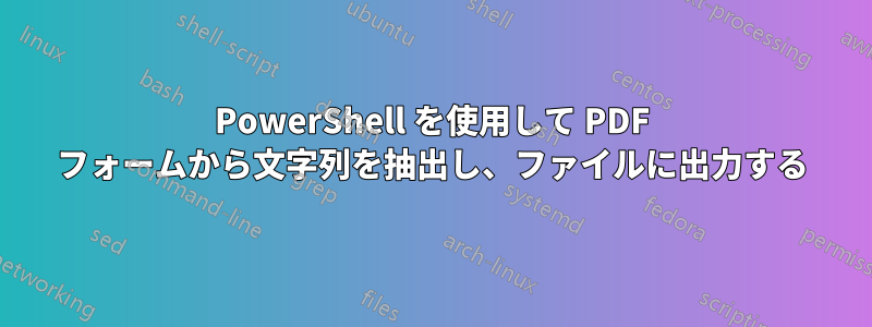 PowerShell を使用して PDF フォームから文字列を抽出し、ファイルに出力する