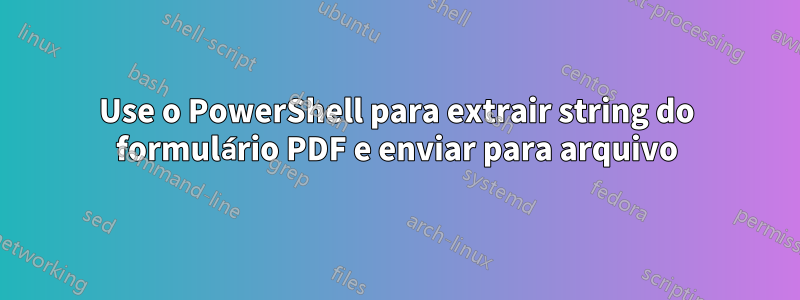 Use o PowerShell para extrair string do formulário PDF e enviar para arquivo