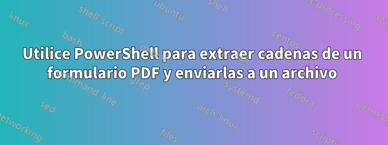 Utilice PowerShell para extraer cadenas de un formulario PDF y enviarlas a un archivo