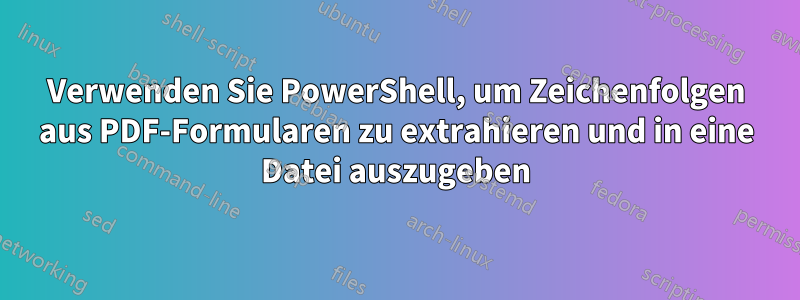 Verwenden Sie PowerShell, um Zeichenfolgen aus PDF-Formularen zu extrahieren und in eine Datei auszugeben