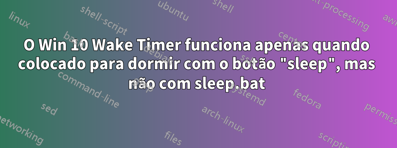 O Win 10 Wake Timer funciona apenas quando colocado para dormir com o botão "sleep", mas não com sleep.bat