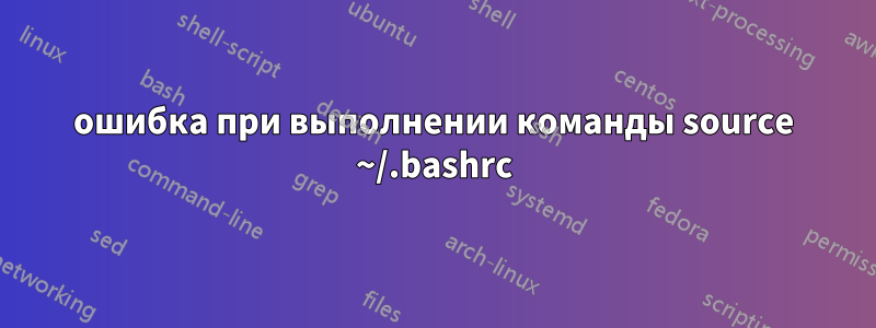 ошибка при выполнении команды source ~/.bashrc