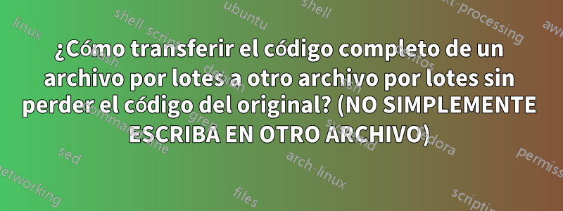 ¿Cómo transferir el código completo de un archivo por lotes a otro archivo por lotes sin perder el código del original? (NO SIMPLEMENTE ESCRIBA EN OTRO ARCHIVO)