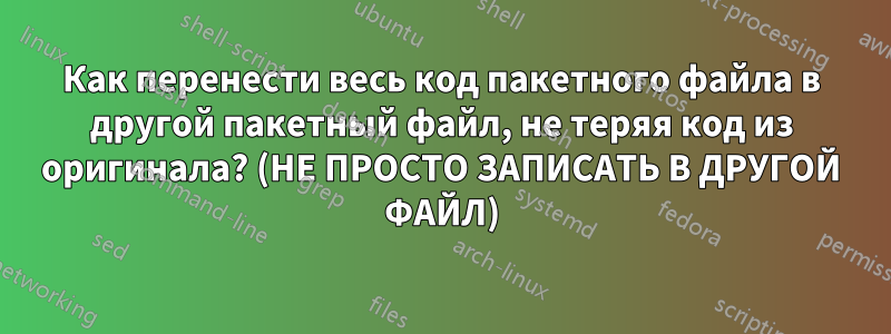 Как перенести весь код пакетного файла в другой пакетный файл, не теряя код из оригинала? (НЕ ПРОСТО ЗАПИСАТЬ В ДРУГОЙ ФАЙЛ)