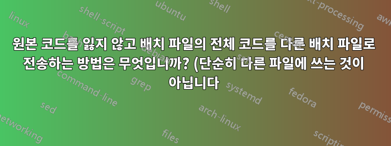 원본 코드를 잃지 않고 배치 파일의 전체 코드를 다른 배치 파일로 전송하는 방법은 무엇입니까? (단순히 다른 파일에 쓰는 것이 아닙니다)