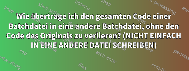 Wie übertrage ich den gesamten Code einer Batchdatei in eine andere Batchdatei, ohne den Code des Originals zu verlieren? (NICHT EINFACH IN EINE ANDERE DATEI SCHREIBEN)