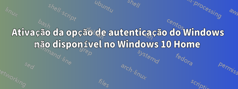 Ativação da opção de autenticação do Windows não disponível no Windows 10 Home 