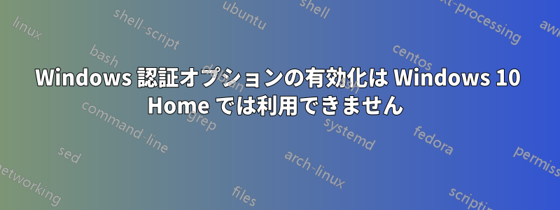 Windows 認証オプションの有効化は Windows 10 Home では利用できません 