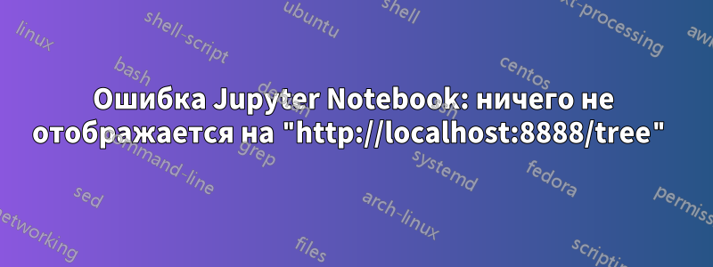 Ошибка Jupyter Notebook: ничего не отображается на "http://localhost:8888/tree"