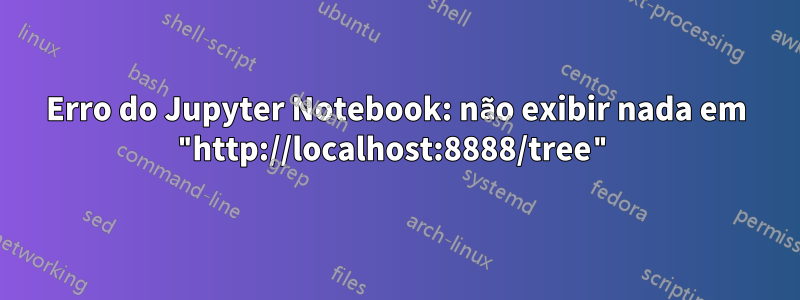 Erro do Jupyter Notebook: não exibir nada em "http://localhost:8888/tree"