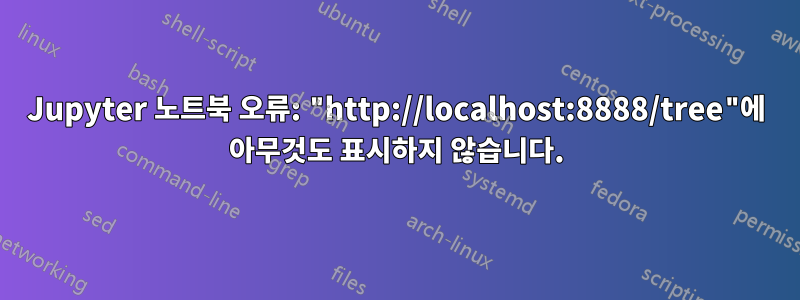 Jupyter 노트북 오류: "http://localhost:8888/tree"에 아무것도 표시하지 않습니다.