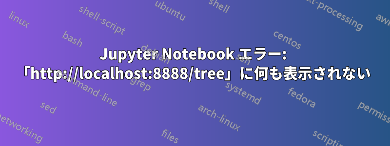 Jupyter Notebook エラー: 「http://localhost:8888/tree」に何も表示されない