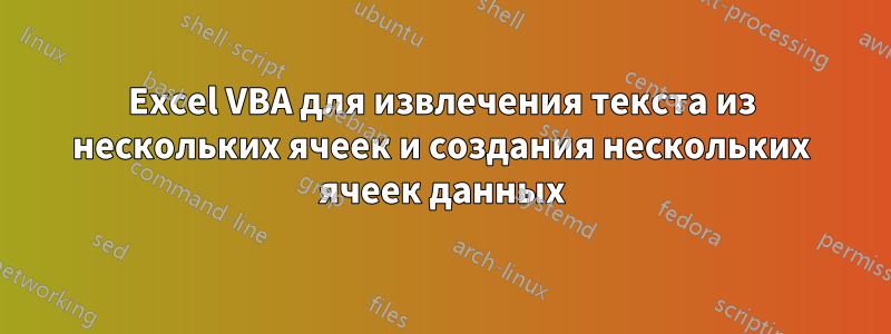 Excel VBA для извлечения текста из нескольких ячеек и создания нескольких ячеек данных