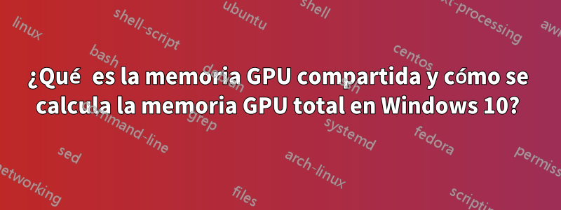 ¿Qué es la memoria GPU compartida y cómo se calcula la memoria GPU total en Windows 10?