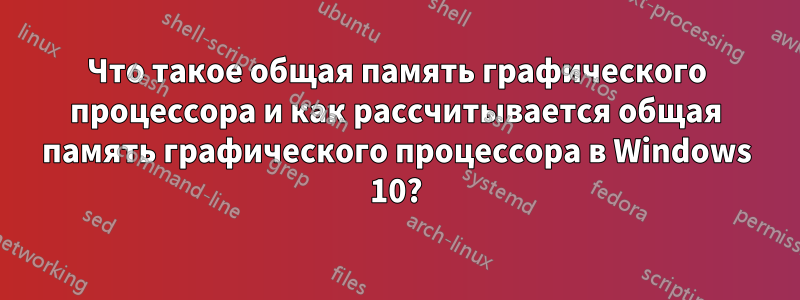 Что такое общая память графического процессора и как рассчитывается общая память графического процессора в Windows 10?