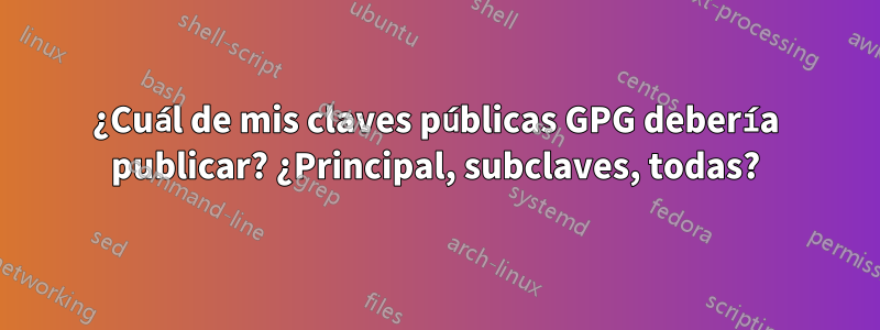 ¿Cuál de mis claves públicas GPG debería publicar? ¿Principal, subclaves, todas?