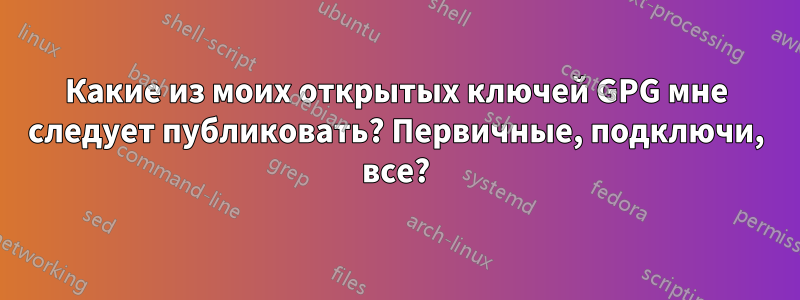 Какие из моих открытых ключей GPG мне следует публиковать? Первичные, подключи, все?