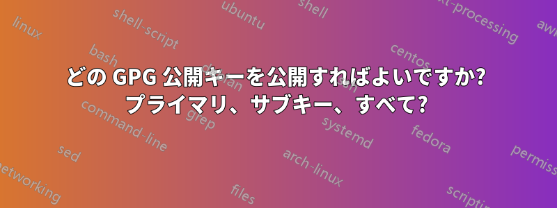 どの GPG 公開キーを公開すればよいですか? プライマリ、サブキー、すべて?