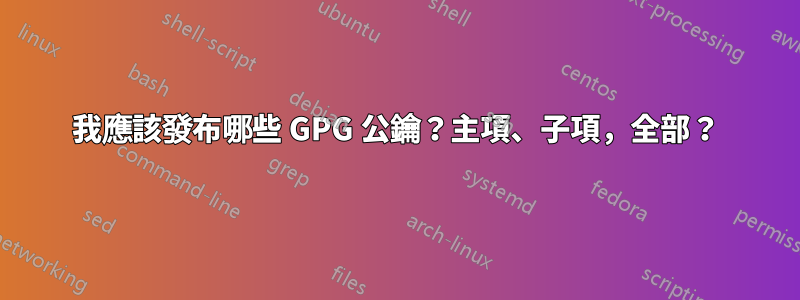 我應該發布哪些 GPG 公鑰？主項、子項，全部？