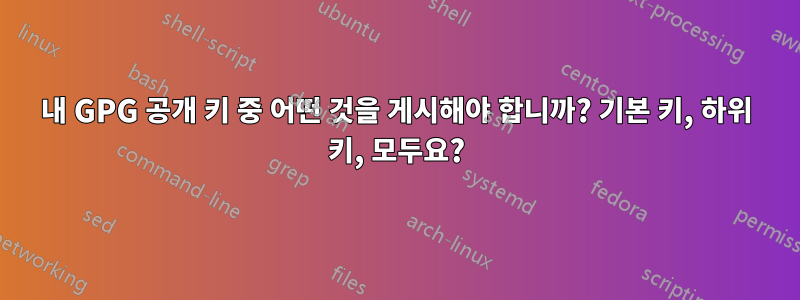 내 GPG 공개 키 중 어떤 것을 게시해야 합니까? 기본 키, 하위 키, 모두요?