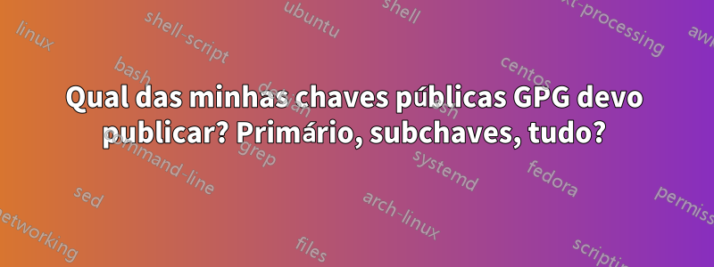 Qual das minhas chaves públicas GPG devo publicar? Primário, subchaves, tudo?