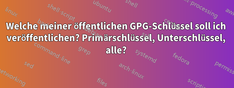 Welche meiner öffentlichen GPG-Schlüssel soll ich veröffentlichen? Primärschlüssel, Unterschlüssel, alle?