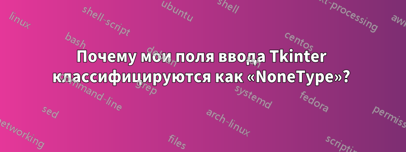 Почему мои поля ввода Tkinter классифицируются как «NoneType»?