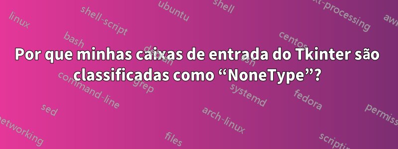 Por que minhas caixas de entrada do Tkinter são classificadas como “NoneType”?