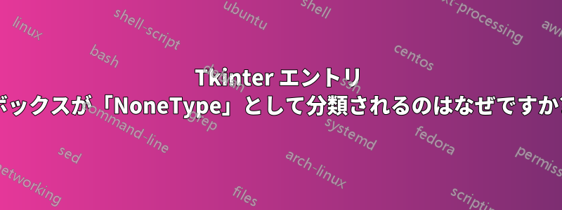 Tkinter エントリ ボックスが「NoneType」として分類されるのはなぜですか?