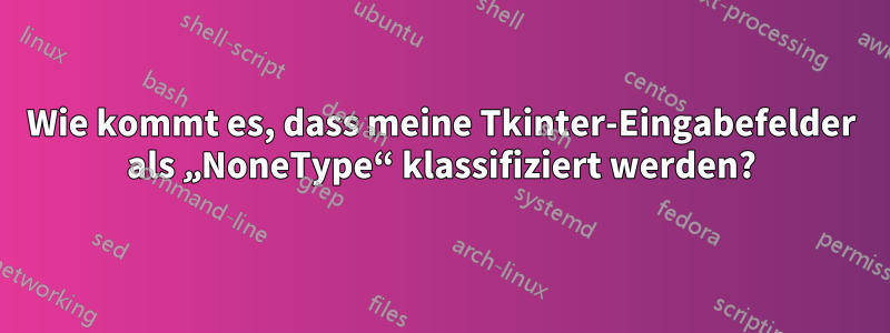 Wie kommt es, dass meine Tkinter-Eingabefelder als „NoneType“ klassifiziert werden?