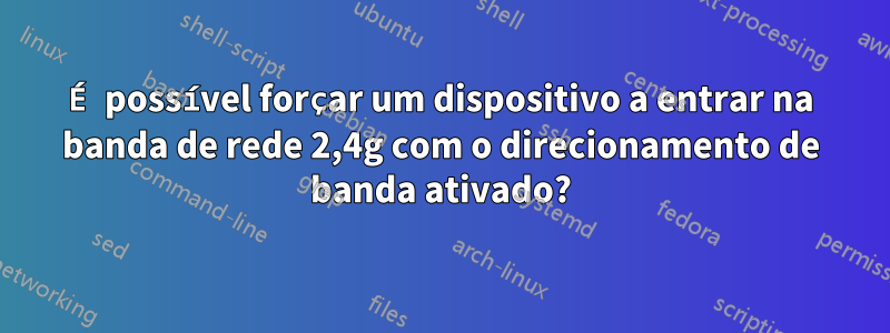 É possível forçar um dispositivo a entrar na banda de rede 2,4g com o direcionamento de banda ativado?